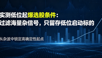 实测低位起爆选股条件：过滤海量杂信号，只留存低位启动标的